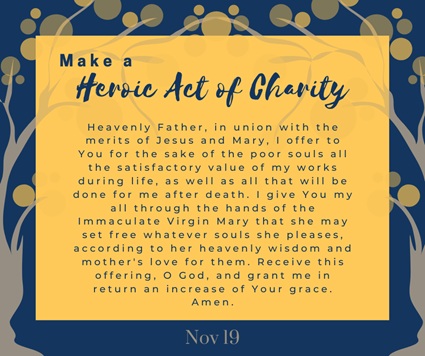 Heroic Act of Charity Prayer The Heroic Act of Charity is a Catholic prayer that is a self-giving act of mercy to help the Souls in Purgatory receive the final purification necessary to enter into Heaven.